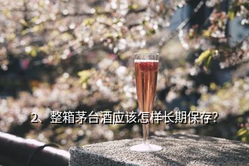 2、整箱茅臺酒應該怎樣長期保存？