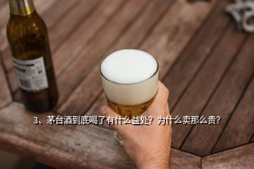 3、茅臺(tái)酒到底喝了有什么益處？為什么賣那么貴？