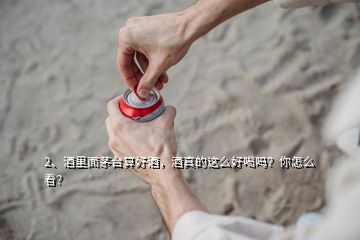 2、酒里面茅臺(tái)算好酒，酒真的這么好喝嗎？你怎么看？