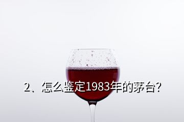 2、怎么鑒定1983年的茅臺？