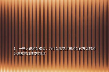 1、一些人說茅臺難買，為什么感覺京東茅臺官方店的茅臺酒都可以隨便買呢？