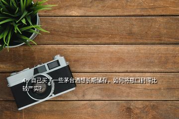 4、自己買了一些茅臺(tái)酒想長(zhǎng)期儲(chǔ)存，如何將瓶口封得比較嚴(yán)實(shí)？