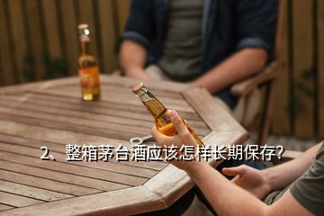 2、整箱茅臺(tái)酒應(yīng)該怎樣長(zhǎng)期保存？