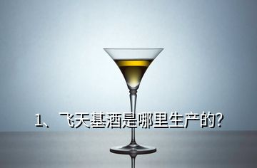 1、飛天基酒是哪里生產(chǎn)的？