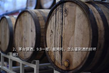 2、茅臺(tái)鎮(zhèn)酒，9.9一瓶，能喝嗎，怎么鑒別酒的好壞呢？