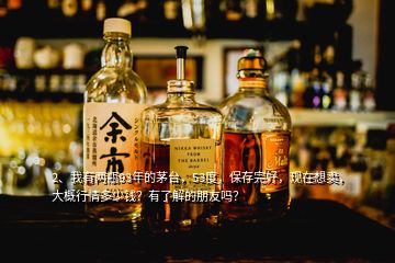 2、我有兩瓶93年的茅臺，53度，保存完好，現(xiàn)在想賣，大概行情多少錢？有了解的朋友嗎？