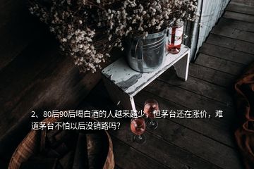 2、80后90后喝白酒的人越來(lái)越少，但茅臺(tái)還在漲價(jià)，難道茅臺(tái)不怕以后沒(méi)銷路嗎？