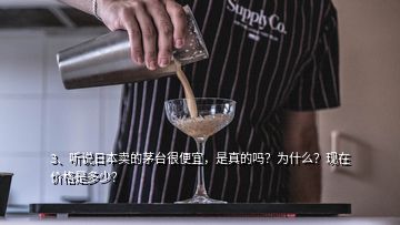 3、聽說日本賣的茅臺很便宜，是真的嗎？為什么？現(xiàn)在價格是多少？