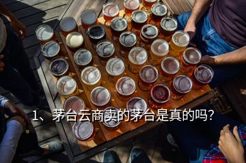 1、茅臺云商賣的茅臺是真的嗎？