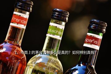 1、市面上的茅臺酒有多少是真的？如何辨別真假？