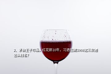 2、茅臺(tái)王子珍品，紅花郎10年，習(xí)酒窖藏1998這三款酒怎么排名？