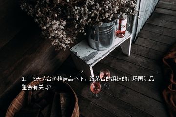 1、飛天茅臺價格居高不下，跟茅臺的組織的幾場國際品鑒會有關嗎？