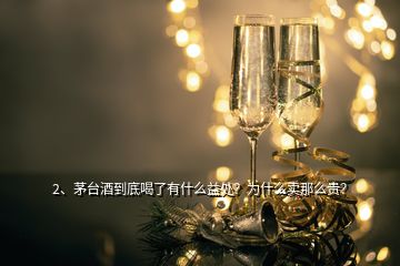 2、茅臺酒到底喝了有什么益處？為什么賣那么貴？