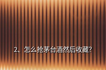 2、怎么搶茅臺(tái)酒然后收藏？