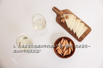 5、大家家里有收藏10年的酒么？曬一曬??！我家里有一瓶2007年的天之藍(lán)？