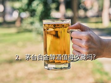 2、茅臺(tái)白金醇酒值得收藏嗎？