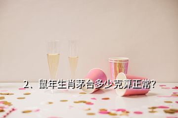 2、鼠年生肖茅臺多少克算正常？