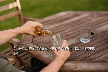 2、開瓶后的茅臺酒該如何封存？保鮮膜、蠟封哪種方式好？