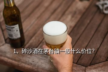 1、碎沙酒在茅臺(tái)鎮(zhèn)一般什么價(jià)位？