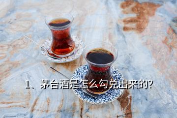 1、茅臺(tái)酒是怎么勾兌出來(lái)的？