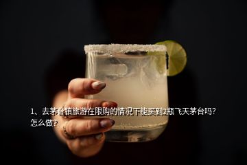 1、去茅臺鎮(zhèn)旅游在限購的情況下能買到2瓶飛天茅臺嗎？怎么做？