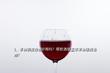 1、茅臺鎮(zhèn)醬香酒好喝嗎？哪款酒是正宗茅臺鎮(zhèn)醬香酒？