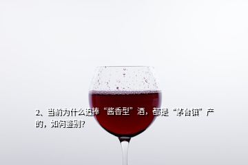 2、當(dāng)前為什么追捧“醬香型”酒，都是“茅臺(tái)鎮(zhèn)”產(chǎn)的，如何鑒別？