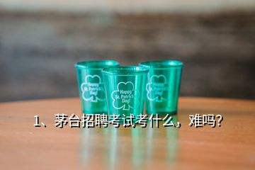 1、茅臺(tái)招聘考試考什么，難嗎？