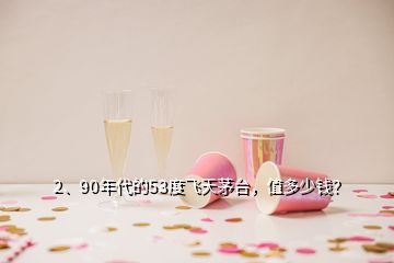 2、90年代的53度飛天茅臺(tái)，值多少錢？