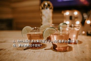 1、為什么有些茅臺(tái)集團(tuán)旗下子公司打著茅臺(tái)酒名義宣傳，茅臺(tái)酒集團(tuán)不管呢？