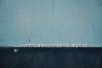 3、1998年的飛天茅臺現(xiàn)在大約值多少錢，哪里可以交易？