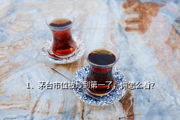 1、茅臺(tái)市值被炒到第一了，你怎么看？