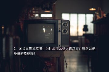 2、茅臺(tái)又貴又難喝，為什么那么多人喜歡買？喝茅臺(tái)是身份的象征嗎？