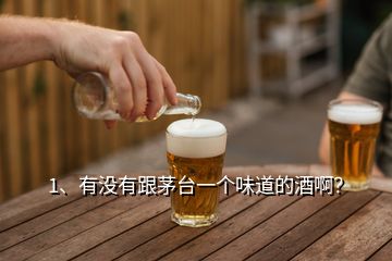 1、有沒有跟茅臺(tái)一個(gè)味道的酒??？