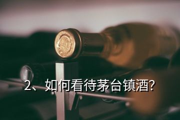 2、如何看待茅臺鎮(zhèn)酒？