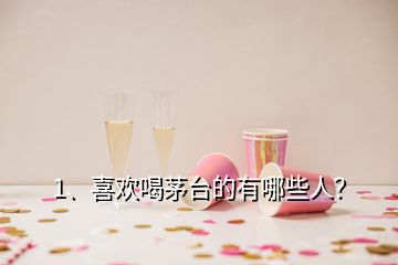 1、喜歡喝茅臺(tái)的有哪些人？