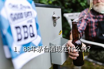 1、88年茅臺酒現(xiàn)在什么價？