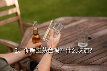 2、你喝過茅臺(tái)嗎？什么味道？