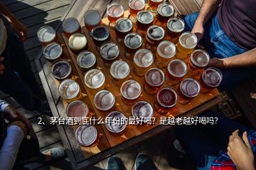 2、茅臺酒到底什么年份的最好喝？是越老越好喝嗎？