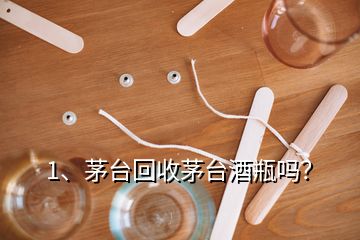 1、茅臺回收茅臺酒瓶嗎？