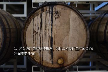 1、茅臺(tái)酒廠生產(chǎn)多種白酒，為什么不專門生產(chǎn)茅臺(tái)酒？利潤(rùn)不更多嗎？