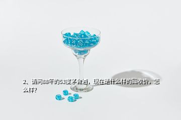 2、請問88年的53度茅臺酒，現(xiàn)在是什么樣的回收價，怎么樣？