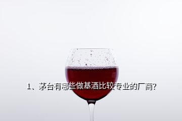 1、茅臺有哪些做基酒比較專業(yè)的廠商？