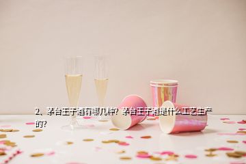 2、茅臺(tái)王子酒有哪幾種？茅臺(tái)王子酒是什么工藝生產(chǎn)的？