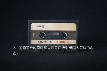2、國酒茅臺的瘋漲和大跌背后折射出國人怎樣的心態(tài)？