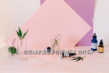 1、你覺得濃香型茅臺好喝么？為什么？