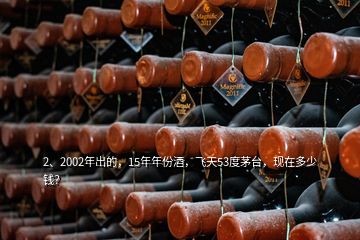 2、2002年出的，15年年份酒，飛天53度茅臺，現(xiàn)在多少錢？