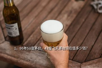 1、96年53度茅臺，43度飛天茅臺現(xiàn)在值多少錢？