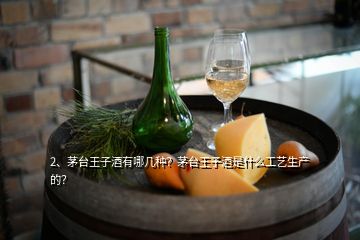 2、茅臺王子酒有哪幾種？茅臺王子酒是什么工藝生產的？