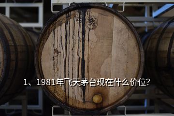 1、1981年飛天茅臺現(xiàn)在什么價位？